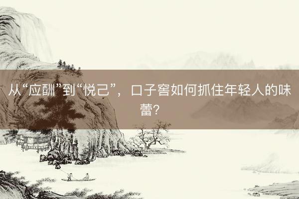 从“应酬”到“悦己”，口子窖如何抓住年轻人的味蕾？