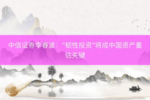 中信证券李春波："韧性投资"将成中国资产重估关键