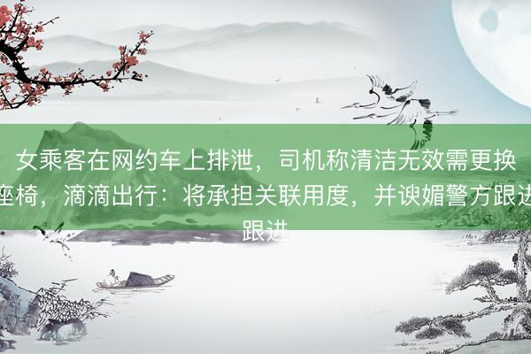 女乘客在网约车上排泄，司机称清洁无效需更换座椅，滴滴出行：将承担关联用度，并谀媚警方跟进