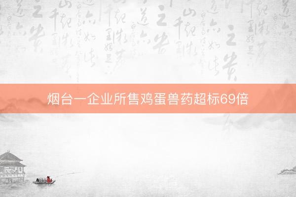 烟台一企业所售鸡蛋兽药超标69倍