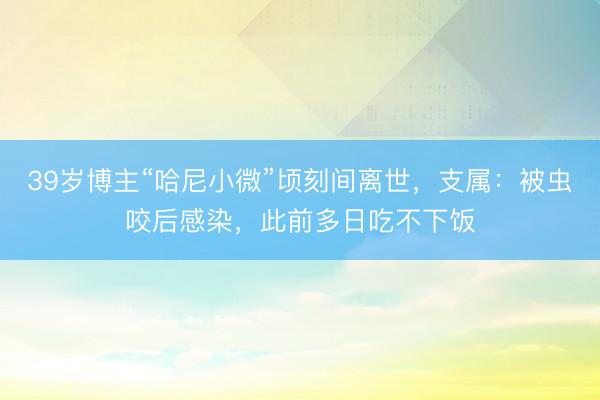 39岁博主“哈尼小微”顷刻间离世，支属：被虫咬后感染，此前多日吃不下饭