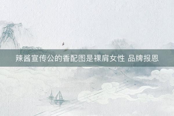 辣酱宣传公的香配图是裸肩女性 品牌报恩