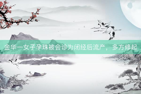 金华一女子孕珠被会诊为闭经后流产，多方修起