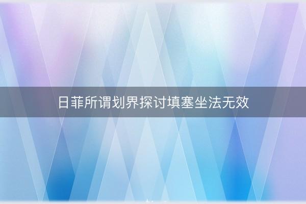 日菲所谓划界探讨填塞坐法无效