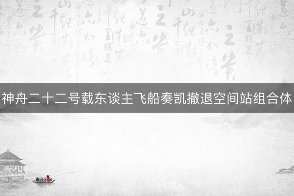 神舟二十二号载东谈主飞船奏凯撤退空间站组合体