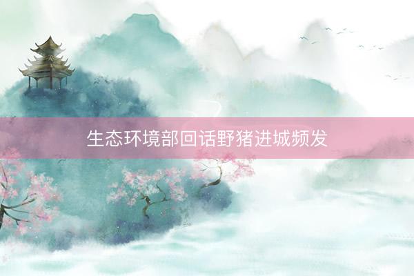 生态环境部回话野猪进城频发