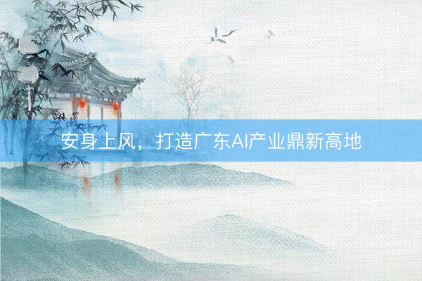 安身上风，打造广东AI产业鼎新高地