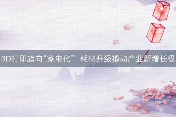 3D打印趋向“家电化”  耗材升级撬动产业新增长极