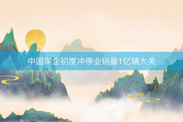 中国车企初度冲停业销量1亿辆大关