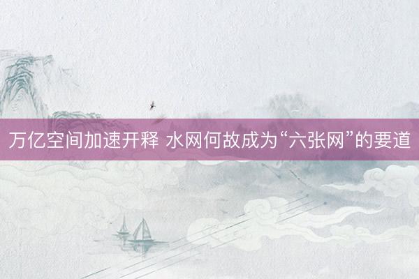 万亿空间加速开释 水网何故成为“六张网”的要道