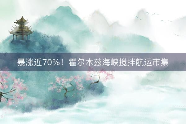 暴涨近70%！霍尔木兹海峡搅拌航运市集