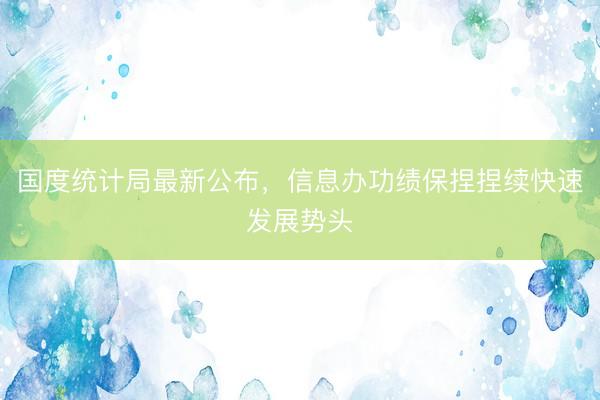 国度统计局最新公布，信息办功绩保捏捏续快速发展势头
