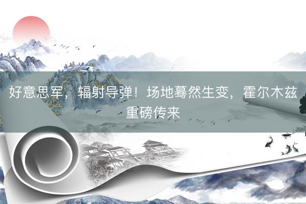 好意思军，辐射导弹！场地蓦然生变，霍尔木兹重磅传来