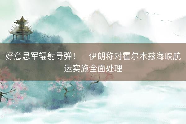 好意思军辐射导弹！​伊朗称对霍尔木兹海峡航运实施全面处理