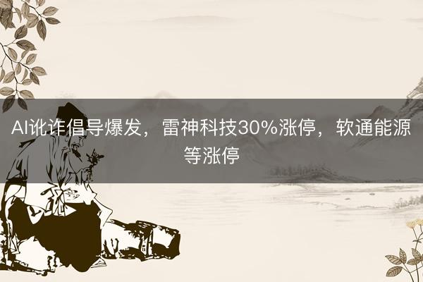 AI讹诈倡导爆发,雷神科技30%涨停,软通能源等涨停