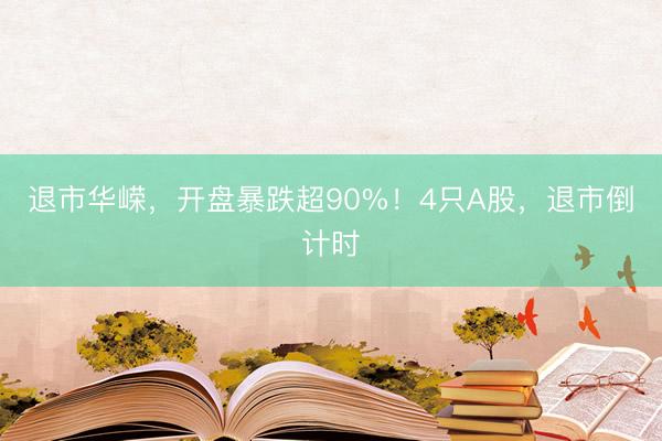 退市华嵘,开盘暴跌超90%!4只A股,退市倒计时