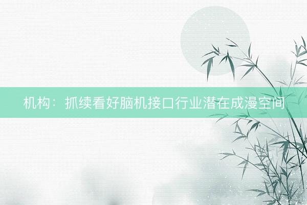 机构：抓续看好脑机接口行业潜在成漫空间