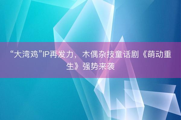 “大湾鸡”IP再发力，木偶杂技童话剧《萌动重生》强势来袭