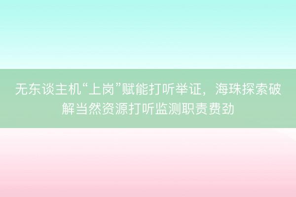 无东谈主机“上岗”赋能打听举证，海珠探索破解当然资源打听监测职责费劲