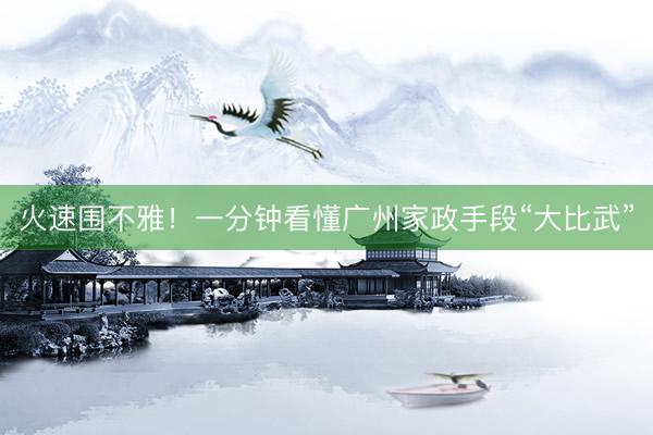 火速围不雅！一分钟看懂广州家政手段“大比武”