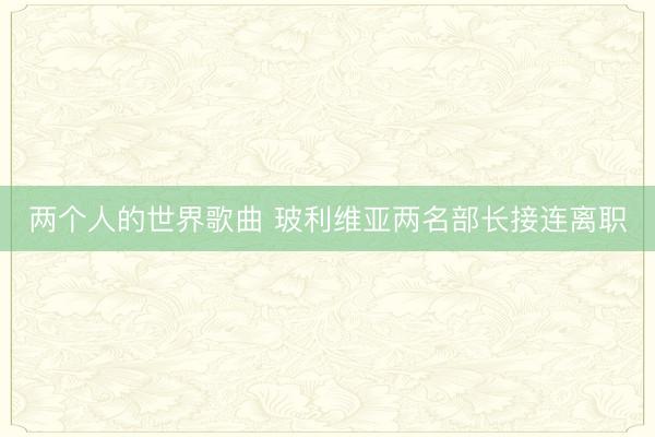 两个人的世界歌曲 玻利维亚两名部长接连离职