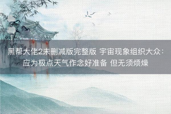 黑帮大佬2未删减版完整版 宇宙现象组织大众：应为极点天气作念好准备 但无须烦燥
