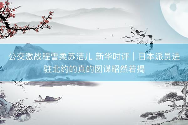 公交激战程雪柔苏洁儿 新华时评｜日本派员进驻北约的真的图谋昭然若揭