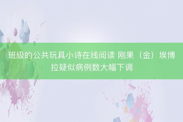 班级的公共玩具小诗在线阅读 刚果（金）埃博拉疑似病例数大幅下调