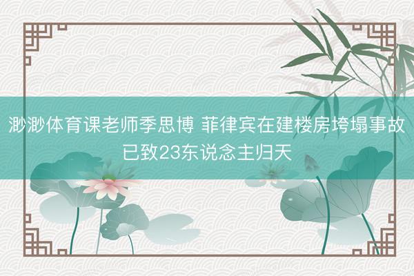 渺渺体育课老师季思博 菲律宾在建楼房垮塌事故已致23东说念主归天