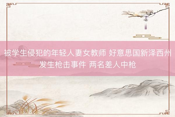 被学生侵犯的年轻人妻女教师 好意思国新泽西州发生枪击事件 两名差人中枪