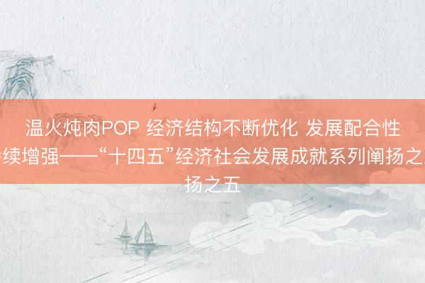 温火炖肉POP 经济结构不断优化 发展配合性持续增强——“十四五”经济社会发展成就系列阐扬之五