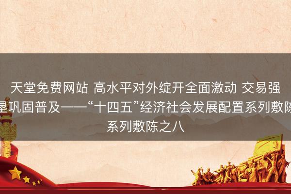天堂免费网站 高水平对外绽开全面激动 交易强国开垦巩固普及——“十四五”经济社会发展配置系列敷陈之八