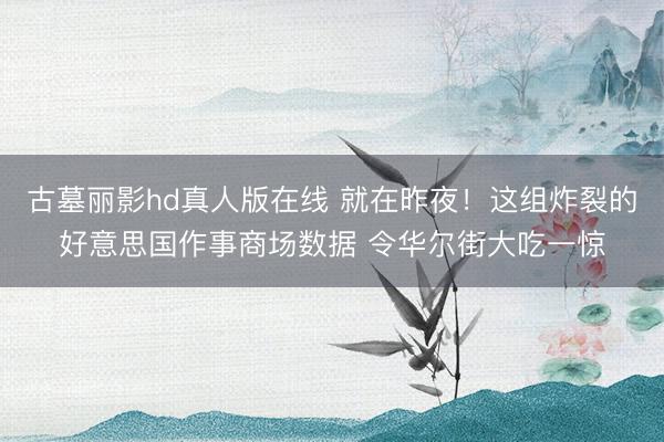 古墓丽影hd真人版在线 就在昨夜！这组炸裂的好意思国作事商场数据 令华尔街大吃一惊