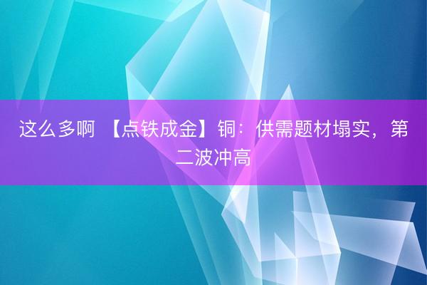 这么多啊 【点铁成金】铜：供需题材塌实，第二波冲高
