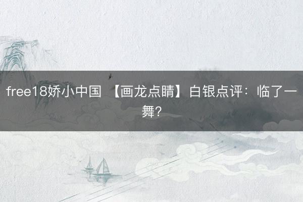 free18娇小中国 【画龙点睛】白银点评：临了一舞？