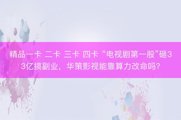 精品一卡 二卡 三卡 四卡 “电视剧第一股”砸33亿搞副业，华策影视能靠算力改命吗？