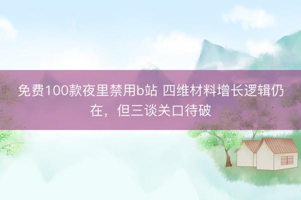 免费100款夜里禁用b站 四维材料增长逻辑仍在，但三谈关口待破