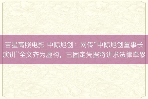 吉星高照电影 中际旭创：网传“中际旭创董事长演讲”全文齐为虚构，已固定凭据将讲求法律牵累