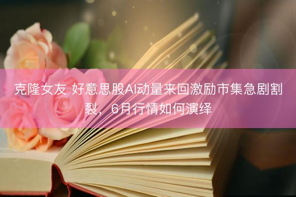 克隆女友 好意思股AI动量来回激励市集急剧割裂，6月行情如何演绎