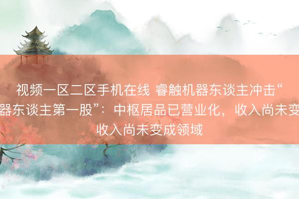 视频一区二区手机在线 睿触机器东谈主冲击“手术机器东谈主第一股”：中枢居品已营业化，收入尚未变成领域