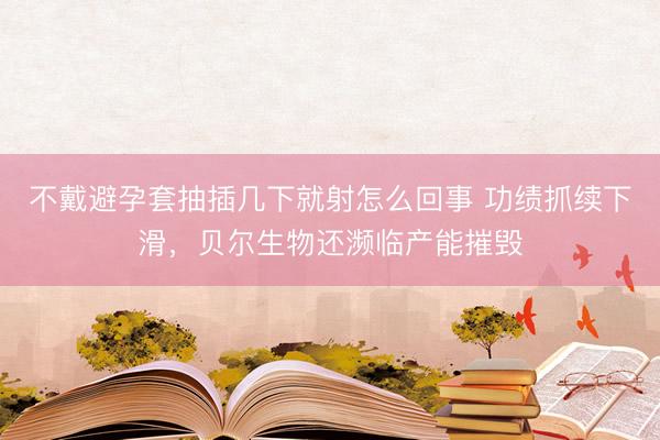 不戴避孕套抽插几下就射怎么回事 功绩抓续下滑，贝尔生物还濒临产能摧毁