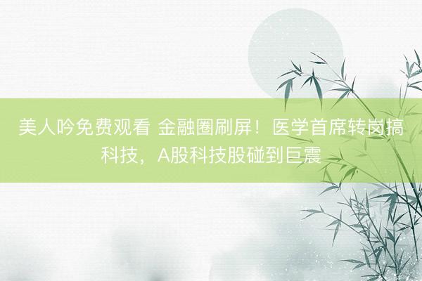 美人吟免费观看 金融圈刷屏！医学首席转岗搞科技，A股科技股碰到巨震