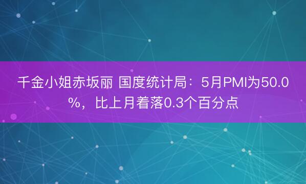 千金小姐赤坂丽 国度统计局：5月PMI为50.0%，比上月着落0.3个百分点