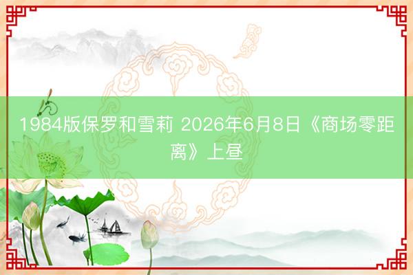 1984版保罗和雪莉 2026年6月8日《商场零距离》上昼