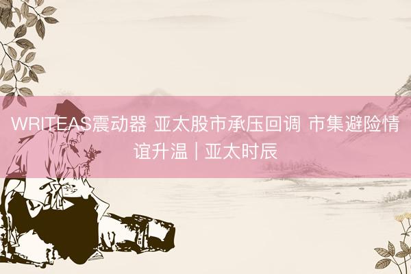 WRITEAS震动器 亚太股市承压回调 市集避险情谊升温 | 亚太时辰