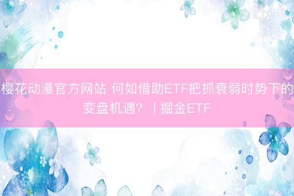 樱花动漫官方网站 何如借助ETF把抓衰弱时势下的变盘机遇? | 掘金ETF