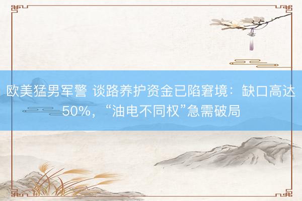 欧美猛男军警 谈路养护资金已陷窘境：缺口高达50%，“油电不同权”急需破局
