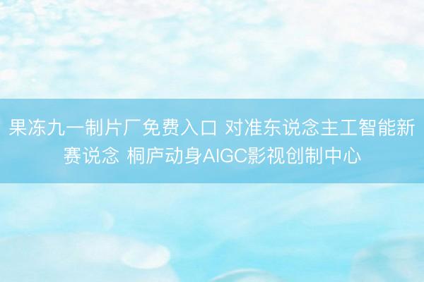 果冻九一制片厂免费入口 对准东说念主工智能新赛说念 桐庐动身AIGC影视创制中心
