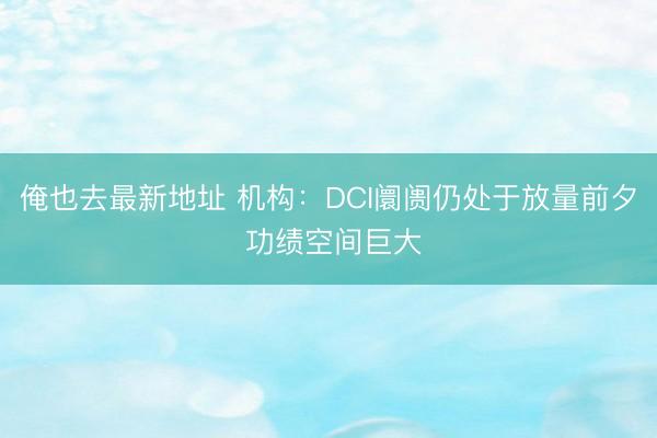 俺也去最新地址 机构：DCI阛阓仍处于放量前夕 功绩空间巨大
