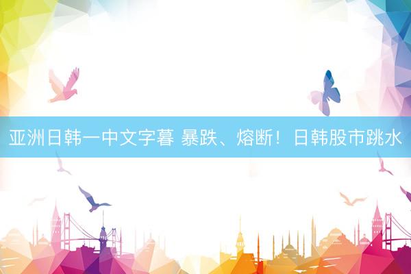 亚洲日韩一中文字暮 暴跌、熔断！日韩股市跳水